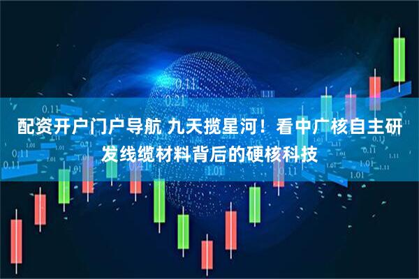 配资开户门户导航 九天揽星河！看中广核自主研发线缆材料背后的硬核科技
