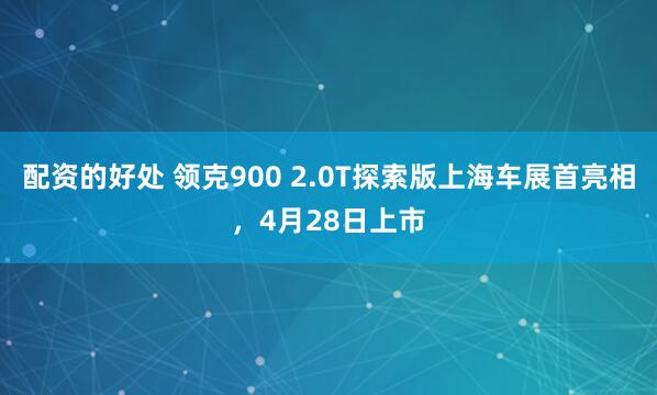 配资的好处 领克900 2.0T探索版上海车展首亮相，4月28日上市