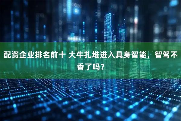 配资企业排名前十 大牛扎堆进入具身智能，智驾不香了吗？