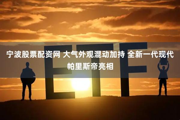 宁波股票配资网 大气外观混动加持 全新一代现代帕里斯帝亮相