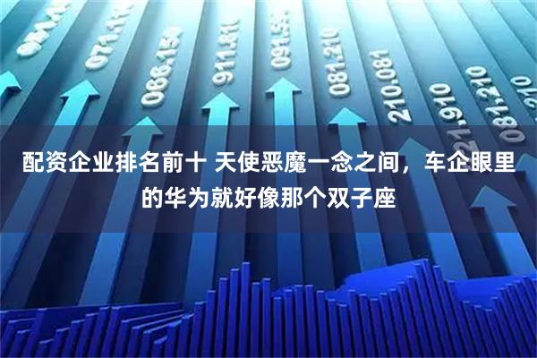 配资企业排名前十 天使恶魔一念之间，车企眼里的华为就好像那个双子座