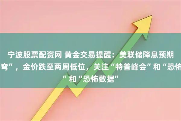 宁波股票配资网 黄金交易提醒：美联储降息预期“急转弯”，金价跌至两周低位，关注“特普峰会”和“恐怖数据”