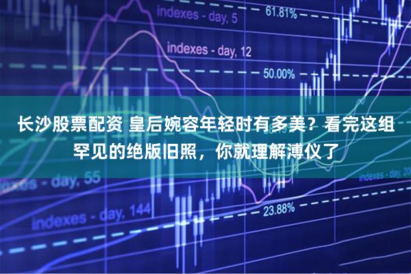 长沙股票配资 皇后婉容年轻时有多美？看完这组罕见的绝版旧照，你就理解溥仪了