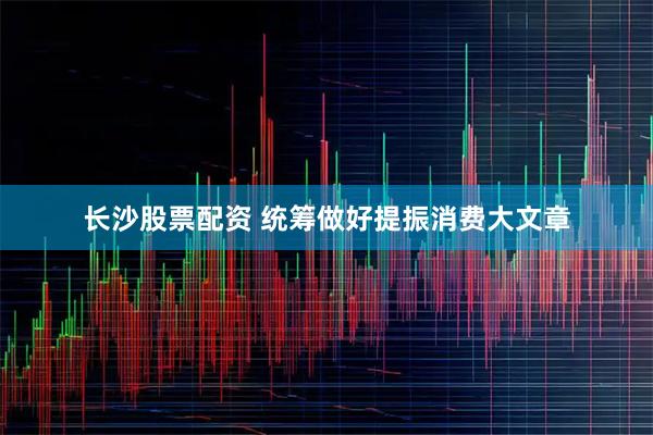长沙股票配资 统筹做好提振消费大文章