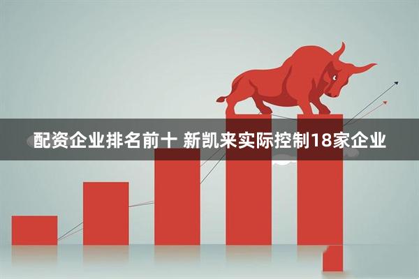 配资企业排名前十 新凯来实际控制18家企业
