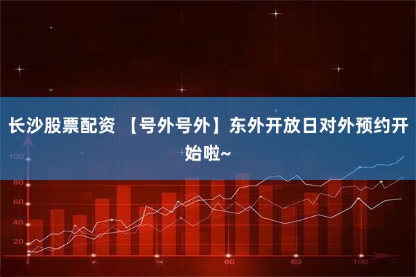 长沙股票配资 【号外号外】东外开放日对外预约开始啦~