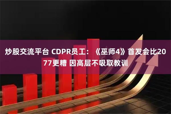 炒股交流平台 CDPR员工：《巫师4》首发会比2077更糟 因高层不吸取教训