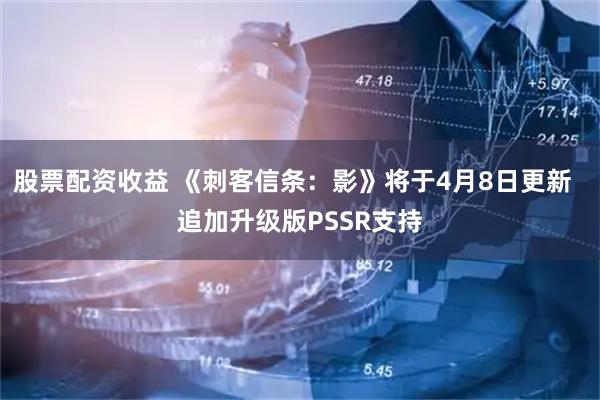 股票配资收益 《刺客信条：影》将于4月8日更新  追加升级版PSSR支持