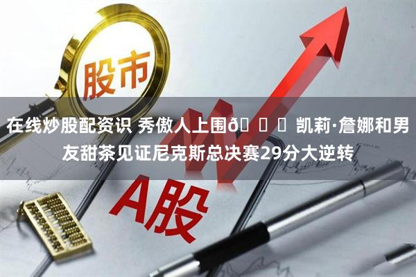 在线炒股配资识 秀傲人上围😍凯莉·詹娜和男友甜茶见证尼克斯总决赛29分大逆转