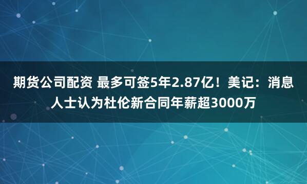 期货公司配资 最多可签5年2.87亿！美记：消息人士认为杜伦新合同年薪超3000万